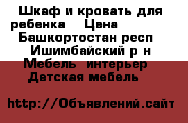 Шкаф и кровать для ребенка  › Цена ­ 10 000 - Башкортостан респ., Ишимбайский р-н Мебель, интерьер » Детская мебель   
